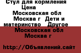 Стул для кормления  › Цена ­ 2 500 - Московская обл., Москва г. Дети и материнство » Другое   . Московская обл.,Москва г.